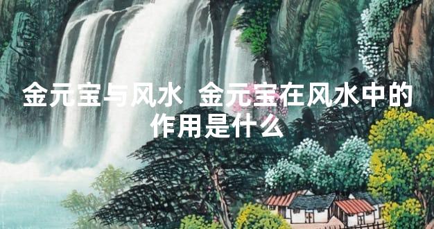 金元宝与风水  金元宝在风水中的作用是什么